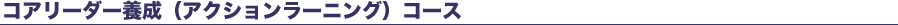 コアリーダー養成（アクションラーニング）コース